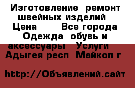 Изготовление, ремонт швейных изделий › Цена ­ 1 - Все города Одежда, обувь и аксессуары » Услуги   . Адыгея респ.,Майкоп г.